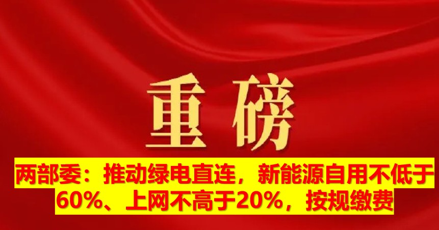 兩部委：推動(dòng)綠電直連，新能源自用不低于60%、上網(wǎng)不高于20%，按規(guī)繳費(fèi)