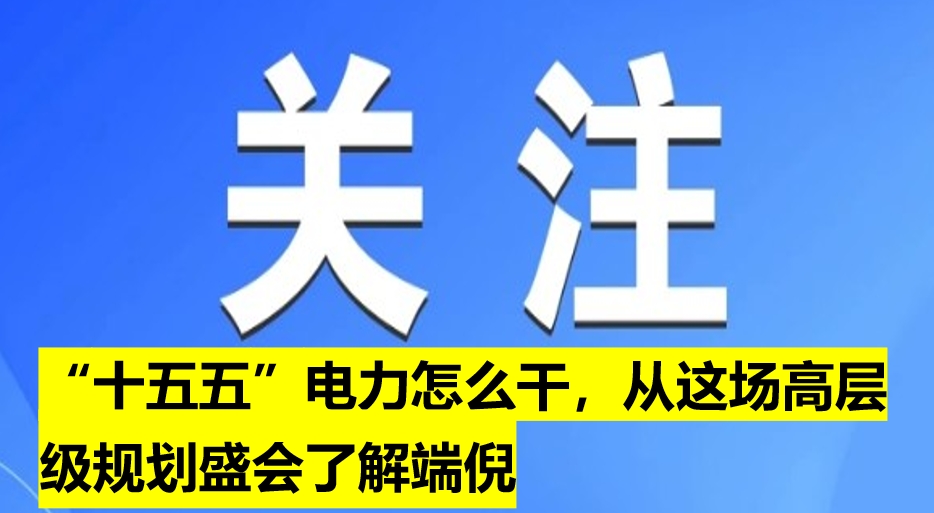“十五五”電力怎么干，從這場(chǎng)高層級(jí)規(guī)劃盛會(huì)了解端倪