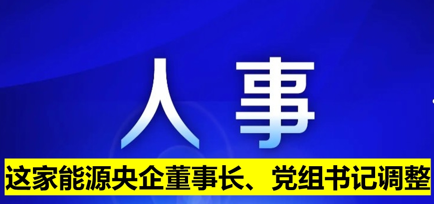 這家能源央企董事長(zhǎng)、黨組書記調(diào)整